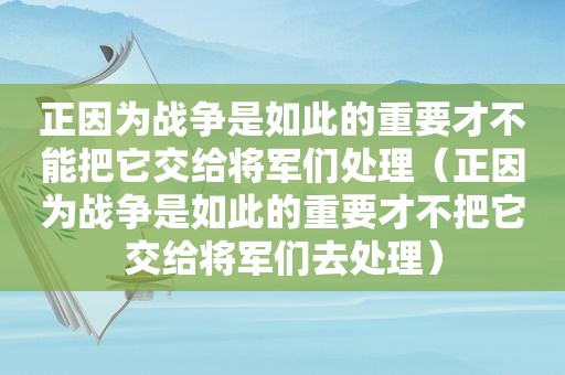 正因为战争是如此的重要才不能把它交给将军们处理（正因为战争是如此的重要才不把它交给将军们去处理）