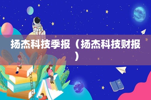 扬杰科技季报（扬杰科技财报）