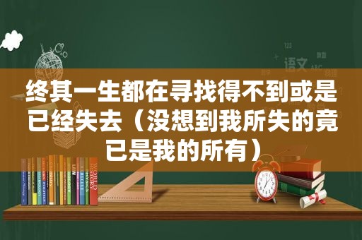 终其一生都在寻找得不到或是已经失去（没想到我所失的竟已是我的所有）