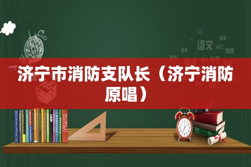 济宁市消防支队长（济宁消防原唱）