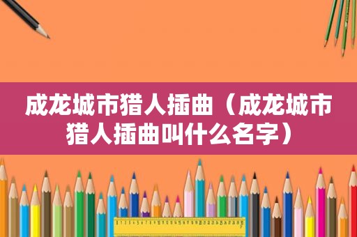 成龙城市猎人插曲（成龙城市猎人插曲叫什么名字）