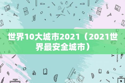 世界10大城市2021（2021世界最安全城市）