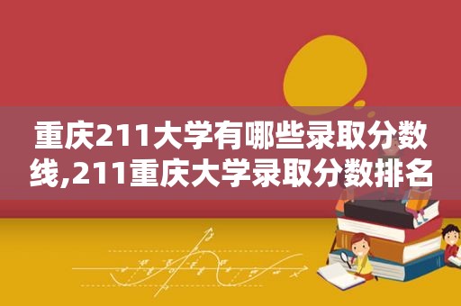 重庆211大学有哪些录取分数线,211重庆大学录取分数排名