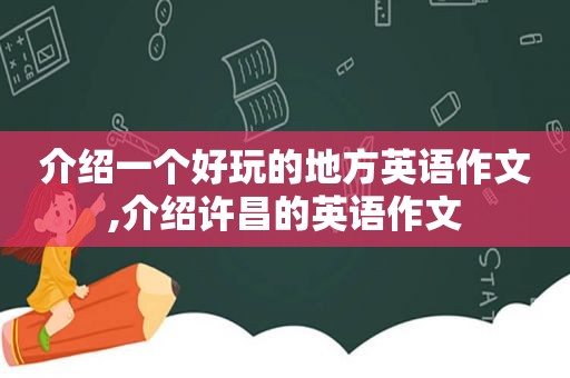 介绍一个好玩的地方英语作文,介绍许昌的英语作文