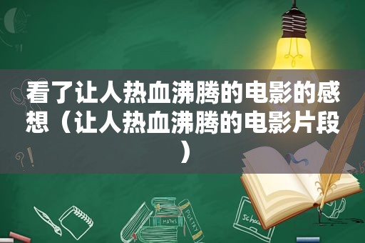 看了让人热血沸腾的电影的感想（让人热血沸腾的电影片段）