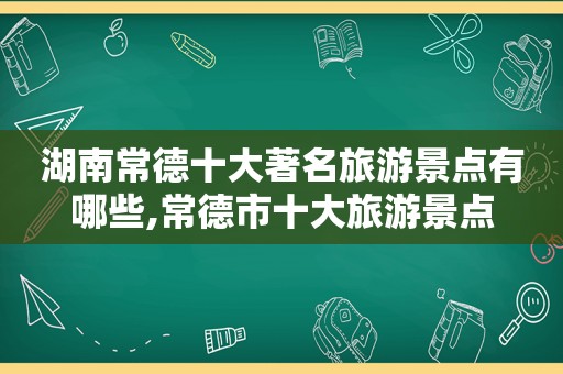 湖南常德十大著名旅游景点有哪些,常德市十大旅游景点