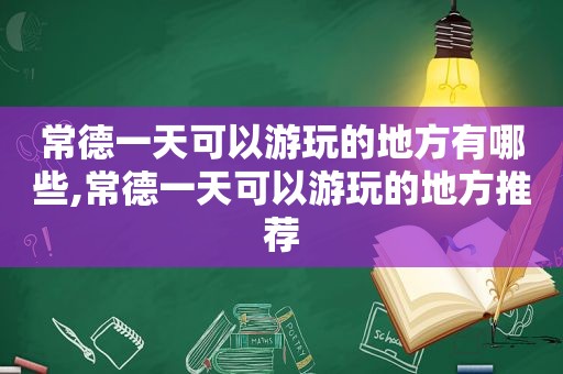 常德一天可以游玩的地方有哪些,常德一天可以游玩的地方推荐