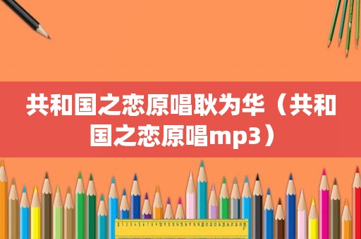 共和国之恋原唱耿为华（共和国之恋原唱mp3）