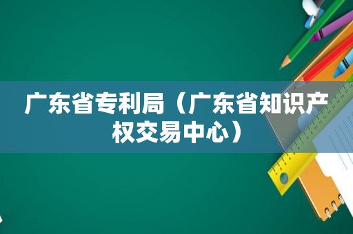 广东省专利局（广东省知识产权交易中心）