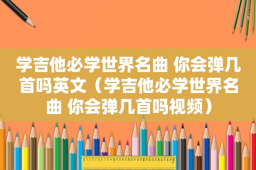 学吉他必学世界名曲 你会弹几首吗英文（学吉他必学世界名曲 你会弹几首吗视频）