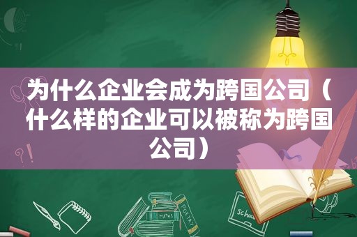 为什么企业会成为跨国公司（什么样的企业可以被称为跨国公司）