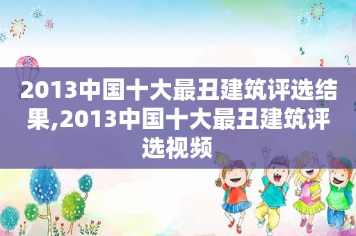 2013中国十大最丑建筑评选结果,2013中国十大最丑建筑评选视频