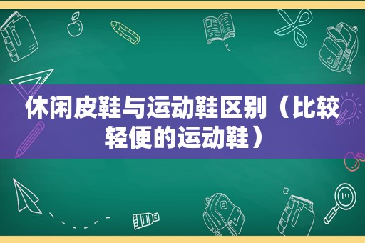 休闲皮鞋与运动鞋区别（比较轻便的运动鞋）