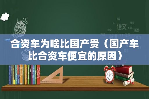 合资车为啥比国产贵（国产车比合资车便宜的原因）