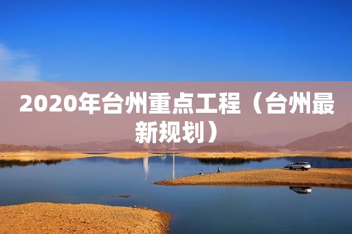 2020年台州重点工程（台州最新规划）