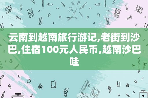 云南到越南旅行游记,老街到沙巴,住宿100元人民币,越南沙巴哇