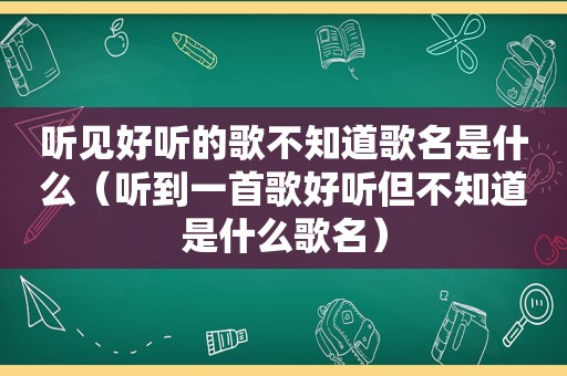 听见好听的歌不知道歌名是什么（听到一首歌好听但不知道是什么歌名）