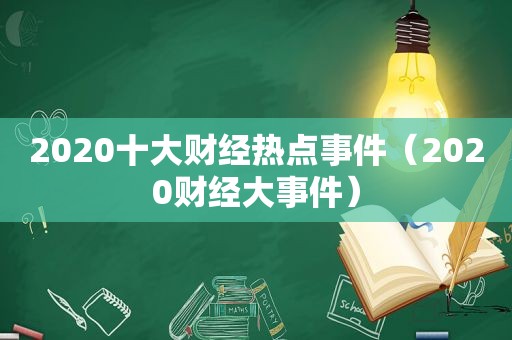 2020十大财经热点事件（2020财经大事件）