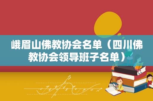 峨眉山佛教协会名单（四川佛教协会领导班子名单）