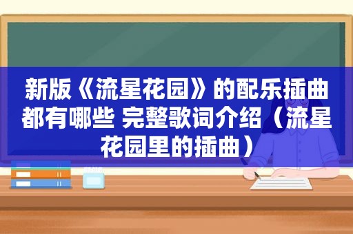 新版《流星花园》的配乐插曲都有哪些 完整歌词介绍（流星花园里的插曲）