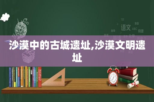 沙漠中的古城遗址,沙漠文明遗址