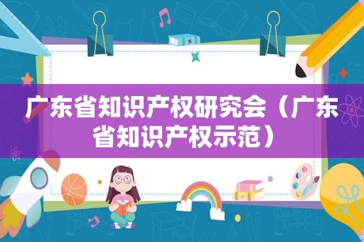 广东省知识产权研究会（广东省知识产权示范）