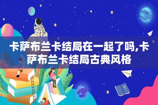 卡萨布兰卡结局在一起了吗,卡萨布兰卡结局古典风格