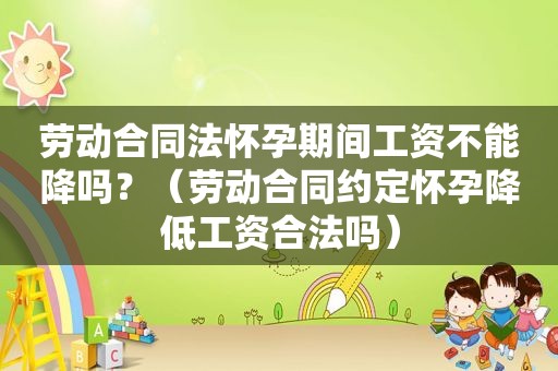 劳动合同法怀孕期间工资不能降吗？（劳动合同约定怀孕降低工资合法吗）