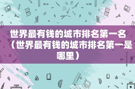 世界最有钱的城市排名第一名（世界最有钱的城市排名第一是哪里）