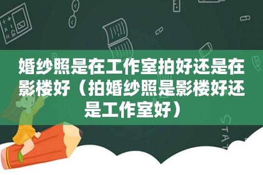 婚纱照是在工作室拍好还是在影楼好（拍婚纱照是影楼好还是工作室好）