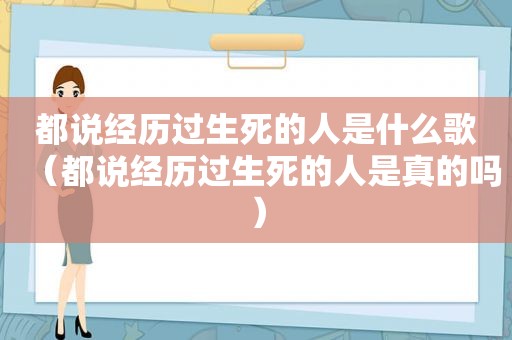 都说经历过生死的人是什么歌（都说经历过生死的人是真的吗）