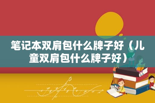 笔记本双肩包什么牌子好（儿童双肩包什么牌子好）