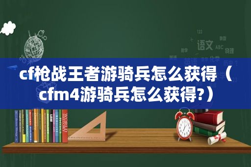 cf枪战王者游骑兵怎么获得（cfm4游骑兵怎么获得?）