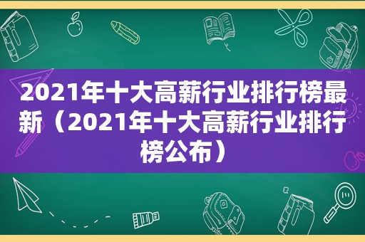 2021年十大高薪行业排行榜最新（2021年十大高薪行业排行榜公布）