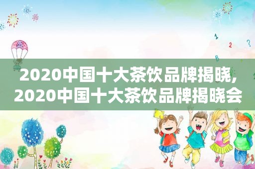 2020中国十大茶饮品牌揭晓,2020中国十大茶饮品牌揭晓会