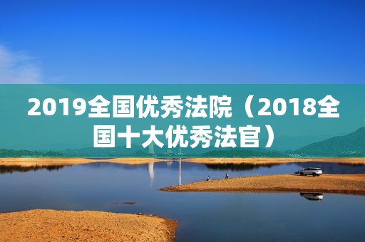 2019全国优秀法院（2018全国十大优秀法官）