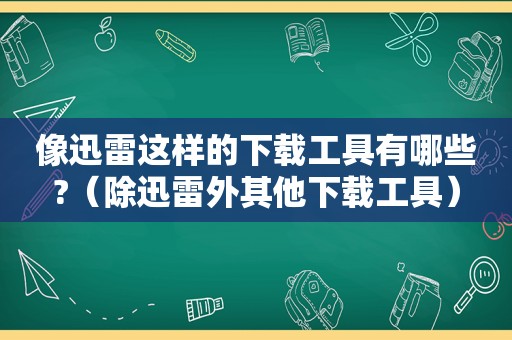 像迅雷这样的下载工具有哪些?（除迅雷外其他下载工具）