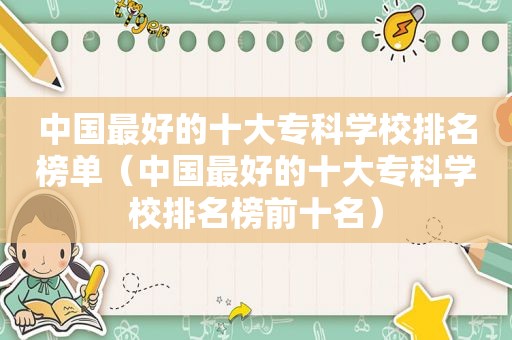 中国最好的十大专科学校排名榜单（中国最好的十大专科学校排名榜前十名）