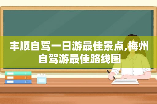 丰顺自驾一日游最佳景点,梅州自驾游最佳路线图