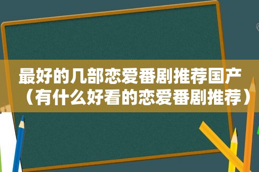 最好的几部恋爱番剧推荐国产（有什么好看的恋爱番剧推荐）