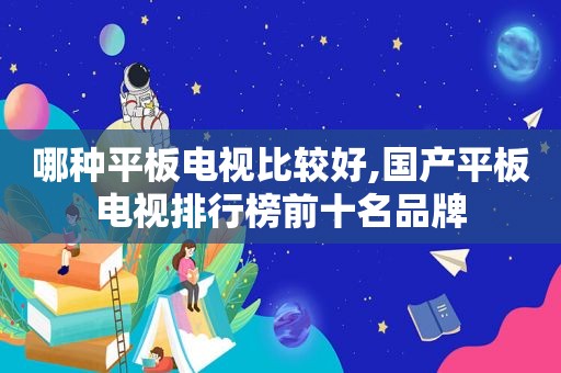 哪种平板电视比较好,国产平板电视排行榜前十名品牌