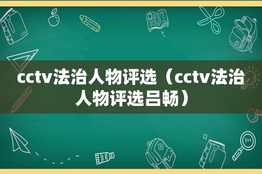 cctv法治人物评选（cctv法治人物评选吕畅）