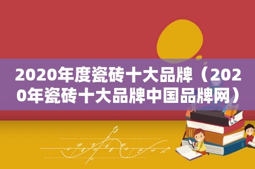 2020年度瓷砖十大品牌（2020年瓷砖十大品牌中国品牌网）