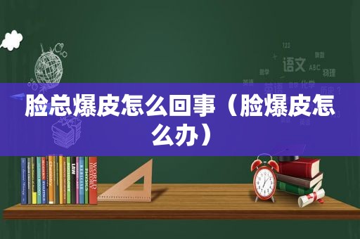 脸总爆皮怎么回事（脸爆皮怎么办）