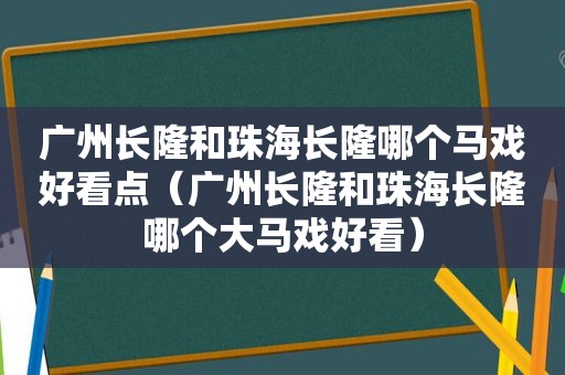 广州长隆和珠海长隆哪个马戏好看点（广州长隆和珠海长隆哪个大马戏好看）