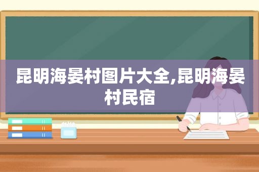 昆明海晏村图片大全,昆明海晏村民宿