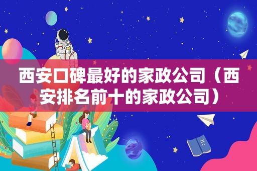 西安口碑最好的家政公司（西安排名前十的家政公司）