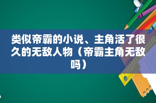 类似帝霸的小说、主角活了很久的无敌人物（帝霸主角无敌吗）