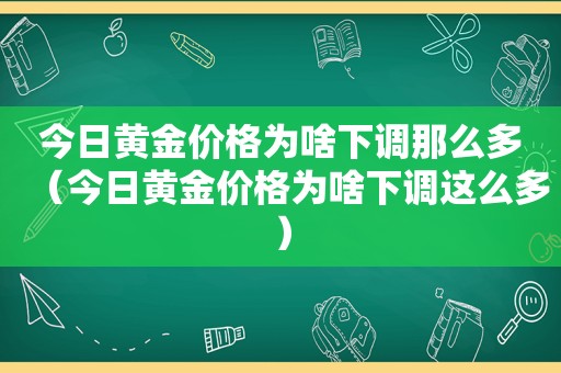 今日黄金价格为啥下调那么多（今日黄金价格为啥下调这么多）