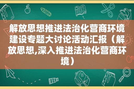 解放思想推进法治化营商环境建设专题大讨论活动汇报（解放思想,深入推进法治化营商环境）